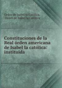 Constituciones de la Real orden americana de Isabel la catolica: instituida .