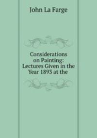 Considerations on Painting: Lectures Given in the Year 1893 at the .