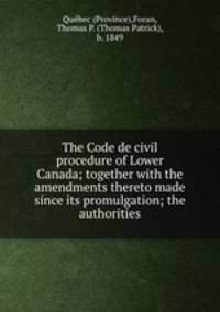The Code de civil procedure of Lower Canada; together with the amendments thereto made since its promulgation; the authorities