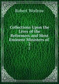 Collections Upon the Lives of the Reformers and Most Eminent Ministers of .. 2