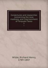 Conjectures and researches concerning the love, madness, and imprisonment of Torquato Tasso. 1