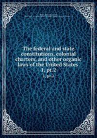 The federal and state constitutions, colonial charters, and other organic laws of the United States . 1, pt.2