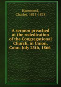 A sermon preached at the rededication of the Congregational Church, in Union, Conn. July 25th, 1866
