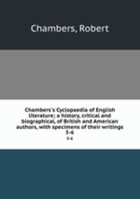 Chambers`s Cyclopaedia of English literature; a history, critical and biographical, of British and American authors, with specimens of their writings. 5-6