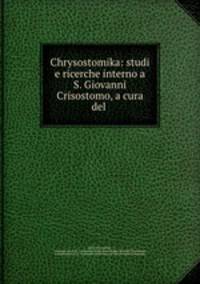 Chrysostomika: studi e ricerche interno a S. Giovanni Crisostomo, a cura del .