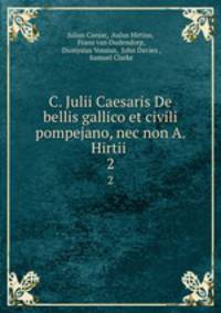 C. Julii Caesaris De bellis gallico et civili pompejano, nec non A. Hirtii .. 2