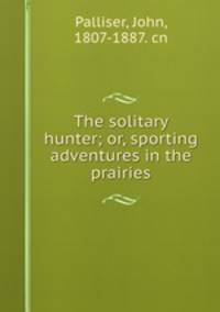 The solitary hunter; or, sporting adventures in the prairies