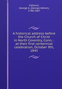 A historical address before the Church of Christ in North Coventry, Conn. : at their first centennial celebration, October 9th, 1845