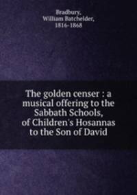 The golden censer : a musical offering to the Sabbath Schools, of Children