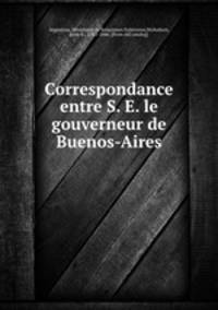 Correspondance entre S. E. le gouverneur de Buenos-Aires