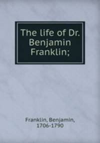 The life of Dr. Benjamin Franklin;