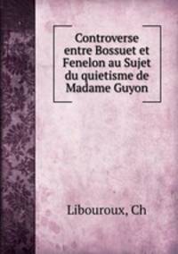 Controverse entre Bossuet et Fenelon au Sujet du quietisme de Madame Guyon