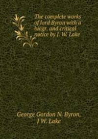 The complete works of lord Byron with a biogr. and critical notice by J. W. Lake