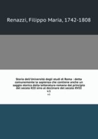 Storia dell`Universit degli studi di Roma : detta comunemente la sapienza che contiene anche un saggio storico della letteratura romana dal principio del secolo XIII sino al declinare del secolo XVIII. v.1