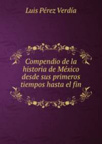 Compendio de la historia de Mexico desde sus primeros tiempos hasta el fin .