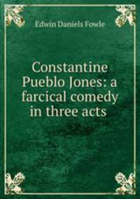 Constantine Pueblo Jones: a farcical comedy in three acts .