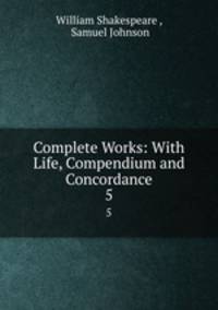 Complete Works: With Life, Compendium and Concordance. 5
