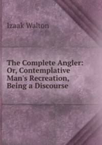 The Complete Angler: Or, Contemplative Man