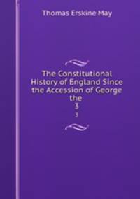 The Constitutional History of England Since the Accession of George the .. 3