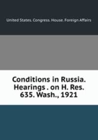 Conditions in Russia. Hearings . on H. Res. 635. Wash., 1921