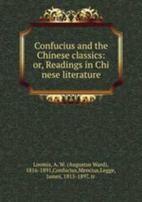 Confucius and the Chinese classics: or, Readings in Chi nese literature