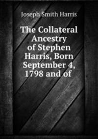The Collateral Ancestry of Stephen Harris, Born September 4, 1798 and of .