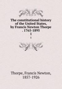 The constitutional history of the United States, by Francis Newton Thorpe . 1765-1895. 1