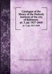 Catalogue of the library of the Peabody Institute of the city of Baltimore . pt. 3, pp. 1827-2668