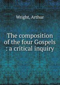 The composition of the four Gospels : a critical inquiry