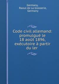 Code civil allemand: promulgue le 18 aout 1896, executoire a partir du ler .