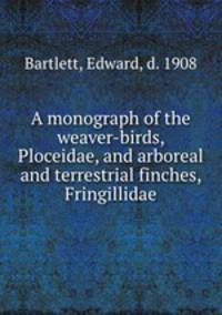 A monograph of the weaver-birds, Ploceidae, and arboreal and terrestrial finches, Fringillidae
