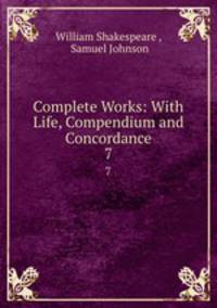 Complete Works: With Life, Compendium and Concordance. 7