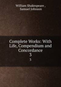 Complete Works: With Life, Compendium and Concordance. 3