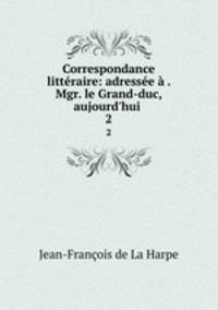 Correspondance litteraire: adressee a . Mgr. le Grand-duc, aujourd