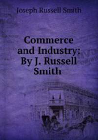Commerce and Industry: By J. Russell Smith .