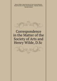 Correspondence in the Matter of the Society of Arts and Henry Wilde, D.Sc .
