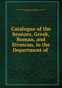Catalogue of the bronzes, Greek, Roman, and Etruscan, in the Department of .