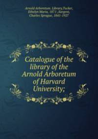 Catalogue of the library of the Arnold Arboretum of Harvard University;