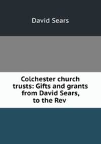 Colchester church trusts: Gifts and grants from David Sears, to the Rev .