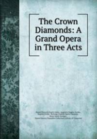 The Crown Diamonds: A Grand Opera in Three Acts