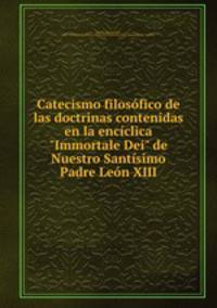 Catecismo filosfico de las doctrinas contenidas en la encclica "Immortale Dei" de Nuestro Santsimo Padre Len XIII