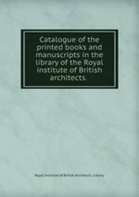 Catalogue of the printed books and manuscripts in the library of the Royal institute of British architects.