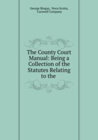 The County Court Manual: Being a Collection of the Statutes Relating to the .