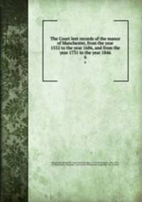 The Court leet records of the manor of Manchester, from the year 1552 to the year 1686, and from the year 1731 to the year 1846. 6