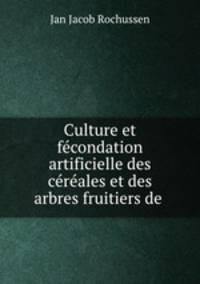 Culture et fecondation artificielle des cereales et des arbres fruitiers de .