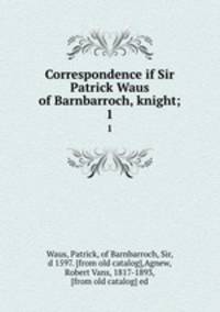 Correspondence if Sir Patrick Waus of Barnbarroch, knight;. 1