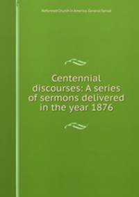 Centennial discourses: A series of sermons delivered in the year 1876