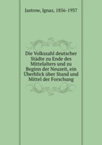 Die Volkszahl deutscher Stadte zu Ende des Mittelalters und zu Beginn der Neuzeit, ein Uberblick uber Stand und Mittel der Forschung