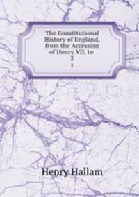 The Constitutional History of England, from the Accession of Henry VII. to .. 2