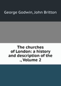 The churches of London: a history and description of the ., Volume 2